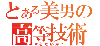 とある美男の高等技術（やらないか？）