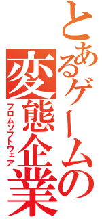 とあるゲームの変態企業（フロムソフトウェア）