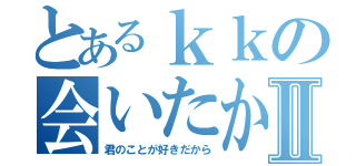 とあるｋｋの会いたかったⅡ（君のことが好きだから）