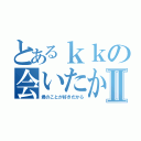 とあるｋｋの会いたかったⅡ（君のことが好きだから）