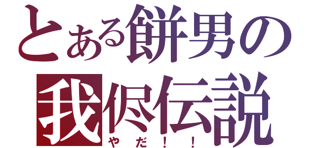 とある餅男の我侭伝説（やだ！！）