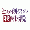 とある餅男の我侭伝説（やだ！！）