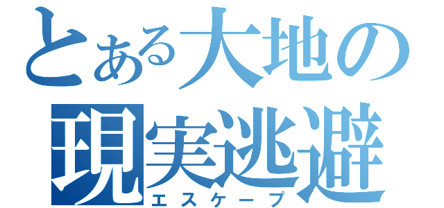 とある大地の現実逃避（エスケープ）