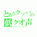 とあるクソマリモの低クオ声（みなさんゆっくりしてってね）