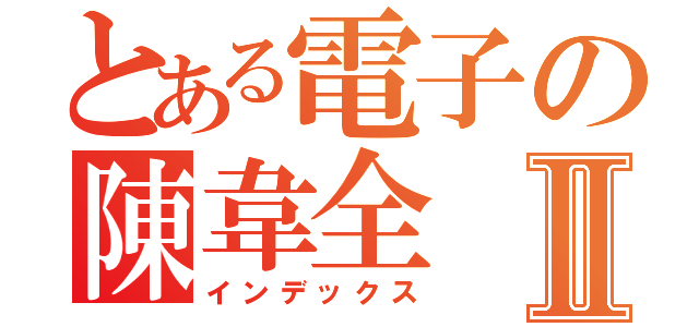 とある電子の陳韋全Ⅱ（インデックス）