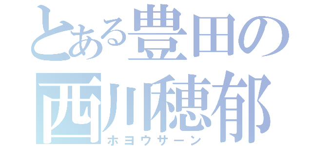 とある豊田の西川穂郁（ホヨウサーン）