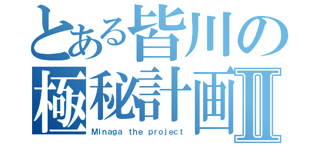 とある皆川の極秘計画Ⅱ（Ｍｉｎａｇａ ｔｈｅ ｐｒｏｊｅｃｔ）