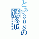 とある３０８の矮冬瓜Ⅱ（大屁屁阿乃）