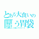 とある大食いの闘う胃袋（大食いアスリート）