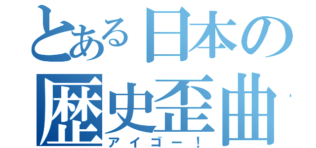 とある日本の歴史歪曲（アイゴー！）