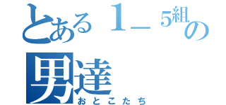 とある１－５組の男達（おとこたち）