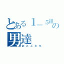 とある１－５組の男達（おとこたち）