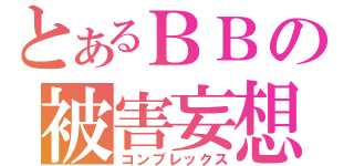 とあるＢＢの被害妄想（コンプレックス）