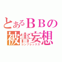 とあるＢＢの被害妄想（コンプレックス）