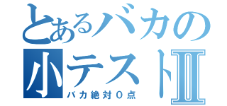 とあるバカの小テストⅡ（バカ絶対０点）