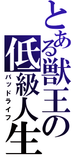 とある獣王の低級人生（バッドライフ）