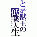 とある獣王の低級人生（バッドライフ）