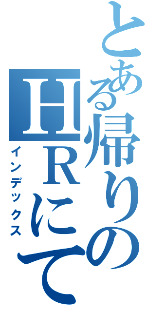 とある帰りのＨＲにて（インデックス）