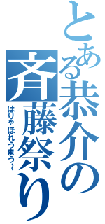 とある恭介の斉藤祭り（はりゃほれうまう～）