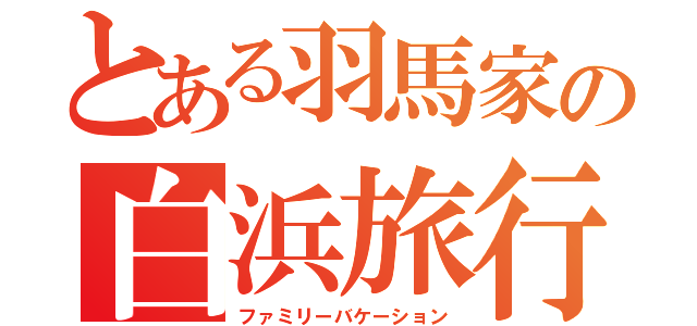 とある羽馬家の白浜旅行（ファミリーバケーション）