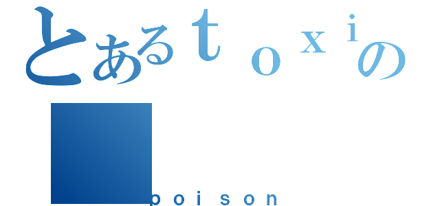 とあるｔｏｘｉｃの（ｐｏｉｓｏｎ）