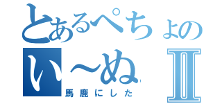 とあるぺちょのい～ぬⅡ（馬鹿にした）