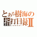 とある樹海の指打目録Ⅱ（ｊｕｂｅａｔ）