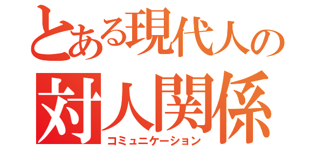 とある現代人の対人関係（コミュニケーション）