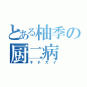 とある柚季の厨二病（キチガイ）