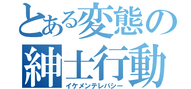 とある変態の紳士行動（イケメンテレパシー）