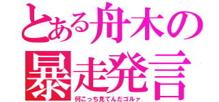 とある舟木の暴走発言（何こっち見てんだゴルァ）