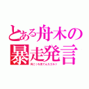 とある舟木の暴走発言（何こっち見てんだゴルァ）