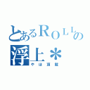 とあるＲＯＬＬの浮上＊（やほ頂載）