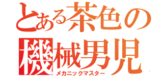 とある茶色の機械男児（メカニックマスター）