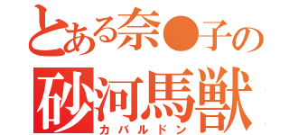 とある奈●子の砂河馬獣（カバルドン）