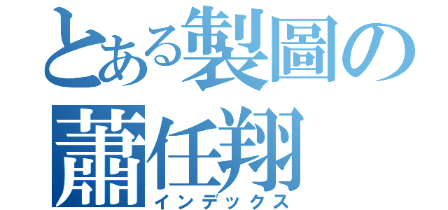 とある製圖の蕭任翔（インデックス）