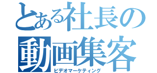 とある社長の動画集客（ビデオマーケティング）