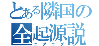 とある隣国の全起源説（ニダニダ）