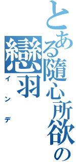 とある隨心所欲♫の戀羽（インデ）