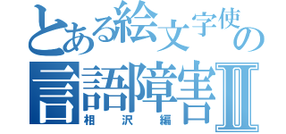 とある絵文字使いの言語障害Ⅱ（相沢編）