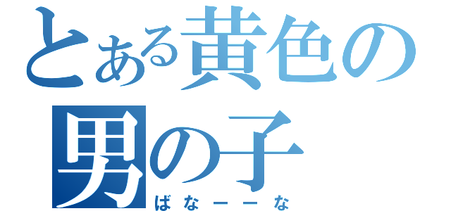 とある黄色の男の子（ばなーーな）