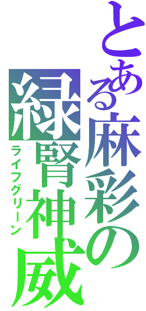 とある麻彩の緑腎神威（ライフグリーン）