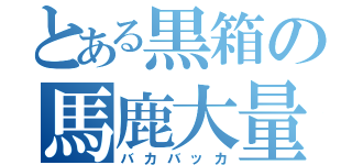 とある黒箱の馬鹿大量（バカバッカ）