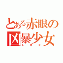 とある赤眼の凶暴少女（トロ子）