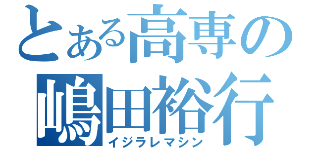 とある高専の嶋田裕行（イジラレマシン）