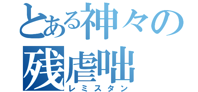 とある神々の残虐咄（レミスタン）