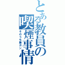 とある教員の喫煙事情（そのうち肺ガン）