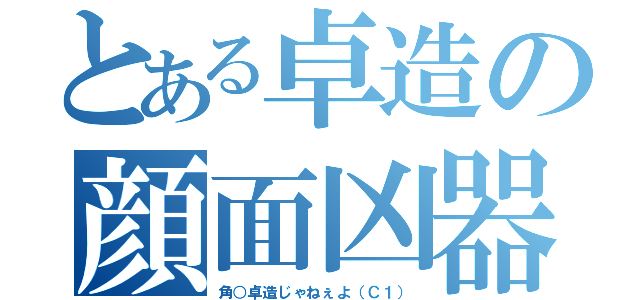 とある卓造の顔面凶器（角○卓造じゃねぇよ（Ｃ１））