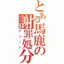 とある馬鹿の謝罪処分（デリート）