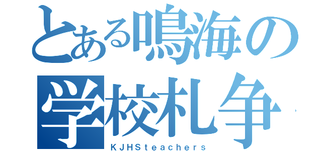 とある鳴海の学校札争（ＫＪＨＳｔｅａｃｈｅｒｓ）